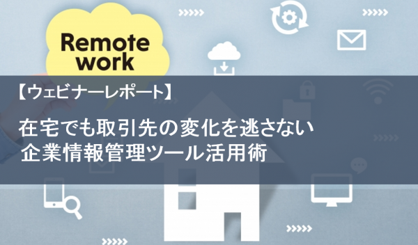 【ウェビナーレポート】在宅でも取引先の変化を逃さない企業情報管理ツール活用術