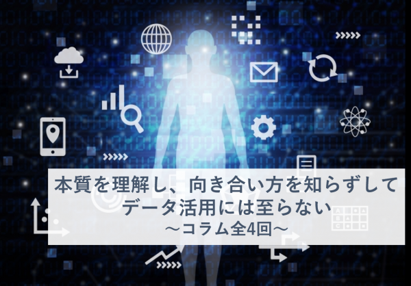 本質を理解し、向き合い方を知らずしてデータ活用には至らない　第1回